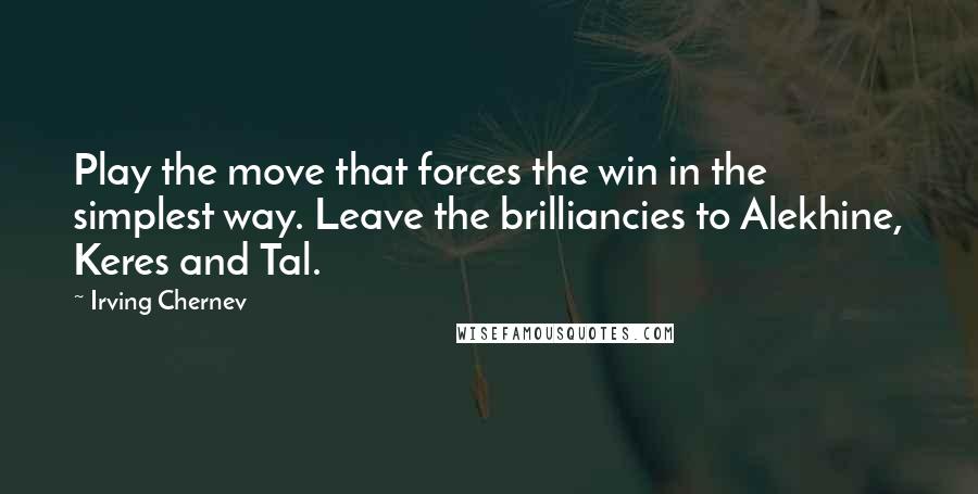 Irving Chernev Quotes: Play the move that forces the win in the simplest way. Leave the brilliancies to Alekhine, Keres and Tal.