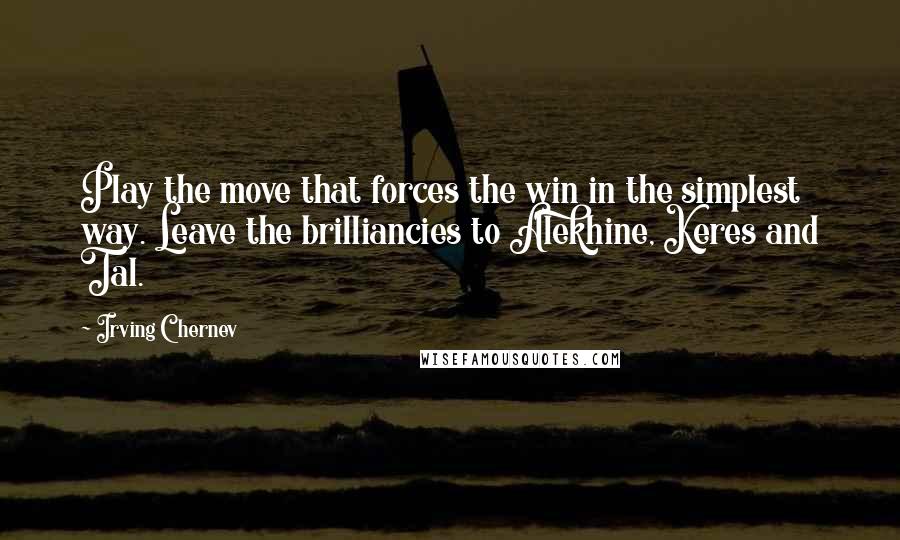 Irving Chernev Quotes: Play the move that forces the win in the simplest way. Leave the brilliancies to Alekhine, Keres and Tal.