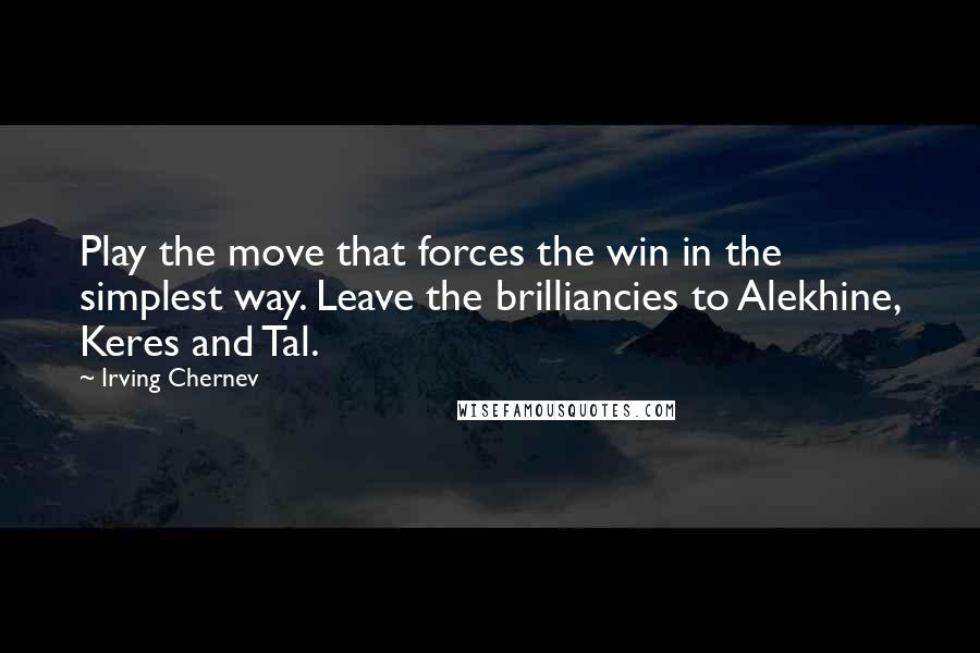 Irving Chernev Quotes: Play the move that forces the win in the simplest way. Leave the brilliancies to Alekhine, Keres and Tal.