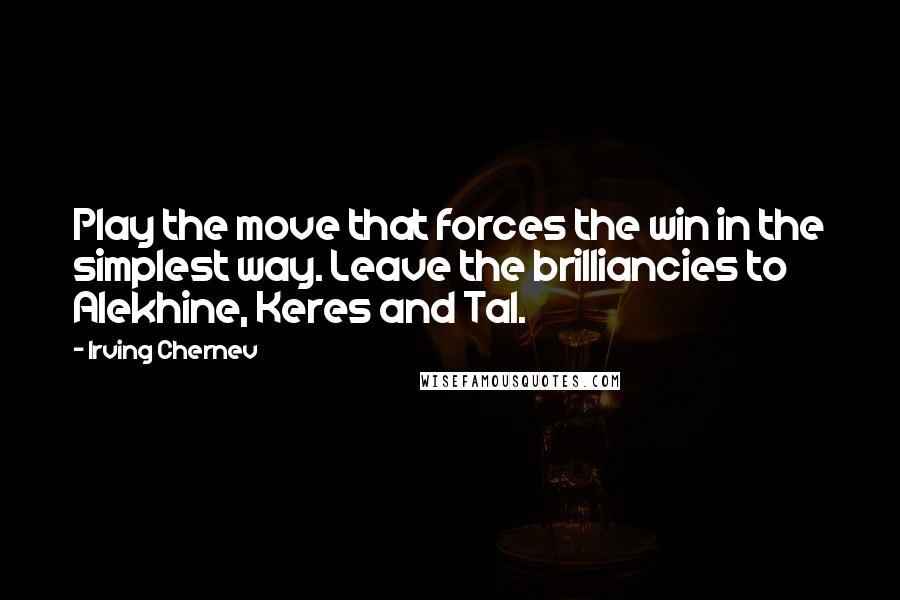 Irving Chernev Quotes: Play the move that forces the win in the simplest way. Leave the brilliancies to Alekhine, Keres and Tal.