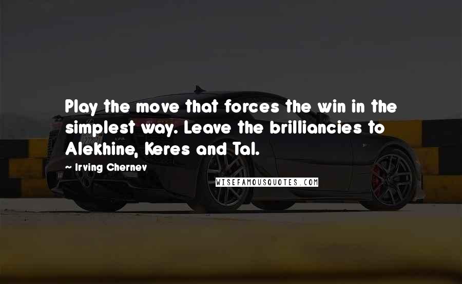 Irving Chernev Quotes: Play the move that forces the win in the simplest way. Leave the brilliancies to Alekhine, Keres and Tal.