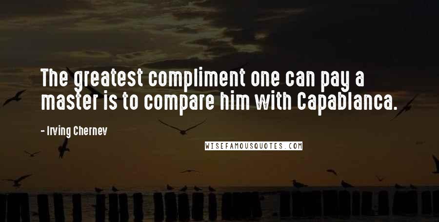 Irving Chernev Quotes: The greatest compliment one can pay a master is to compare him with Capablanca.