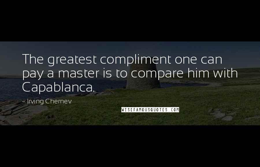 Irving Chernev Quotes: The greatest compliment one can pay a master is to compare him with Capablanca.