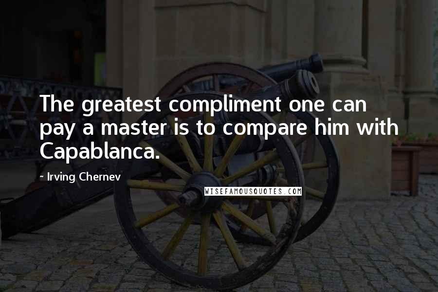 Irving Chernev Quotes: The greatest compliment one can pay a master is to compare him with Capablanca.