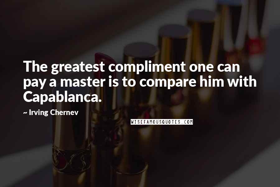 Irving Chernev Quotes: The greatest compliment one can pay a master is to compare him with Capablanca.