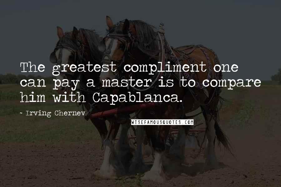 Irving Chernev Quotes: The greatest compliment one can pay a master is to compare him with Capablanca.