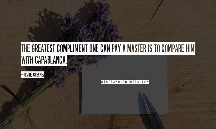 Irving Chernev Quotes: The greatest compliment one can pay a master is to compare him with Capablanca.