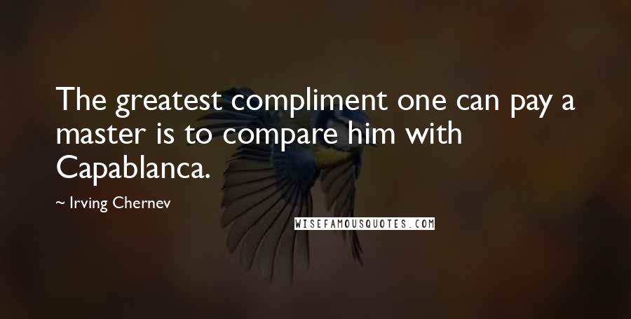 Irving Chernev Quotes: The greatest compliment one can pay a master is to compare him with Capablanca.