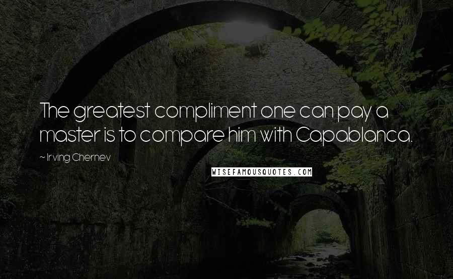Irving Chernev Quotes: The greatest compliment one can pay a master is to compare him with Capablanca.