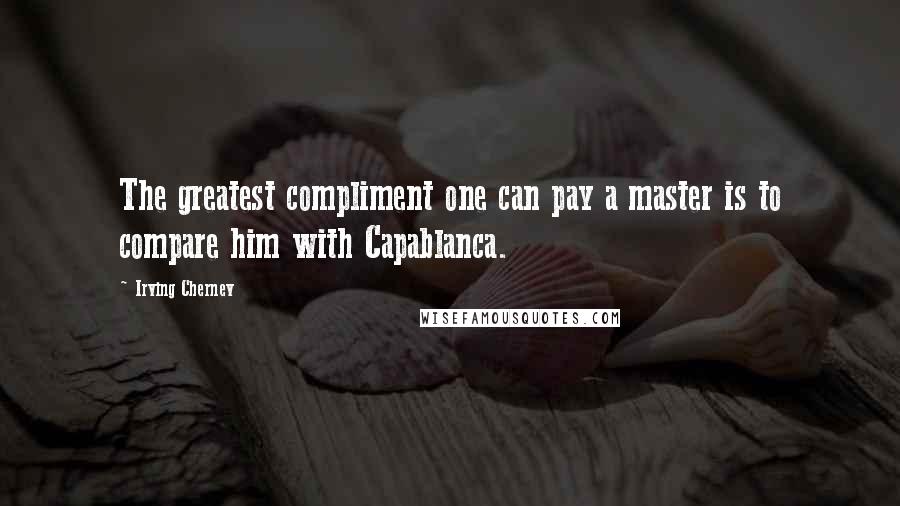 Irving Chernev Quotes: The greatest compliment one can pay a master is to compare him with Capablanca.