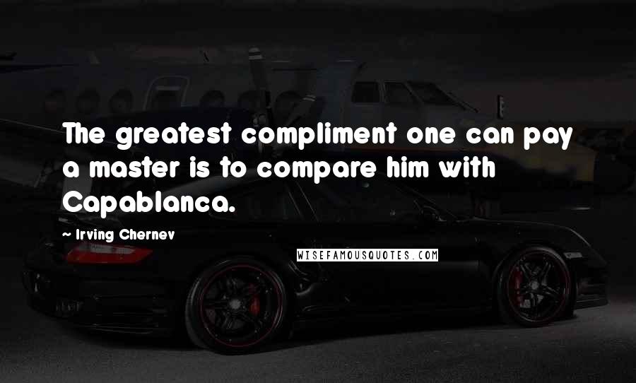 Irving Chernev Quotes: The greatest compliment one can pay a master is to compare him with Capablanca.