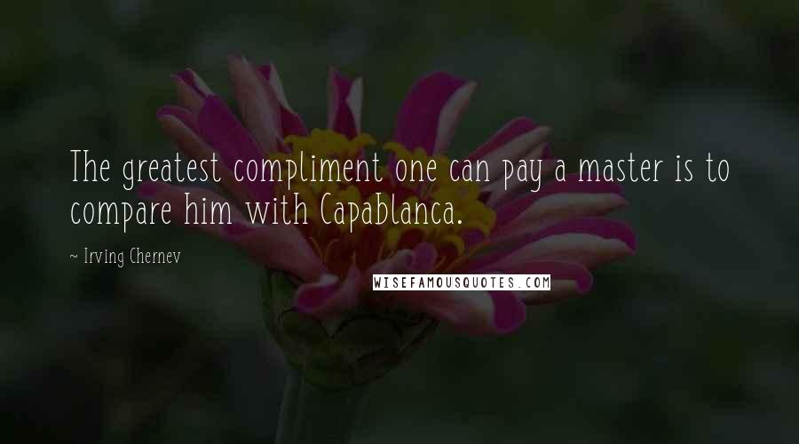 Irving Chernev Quotes: The greatest compliment one can pay a master is to compare him with Capablanca.