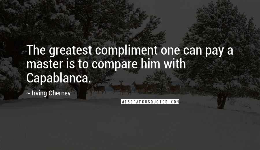 Irving Chernev Quotes: The greatest compliment one can pay a master is to compare him with Capablanca.