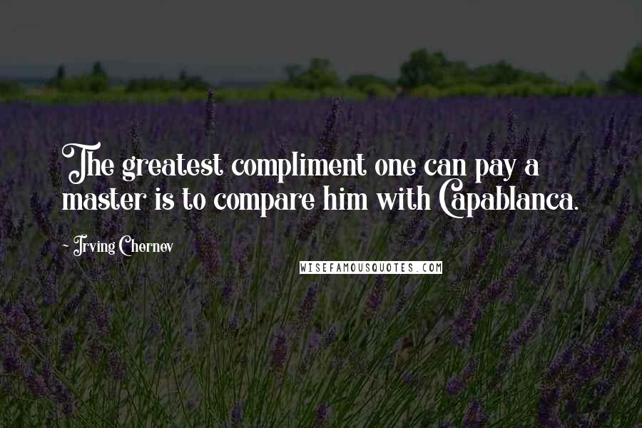 Irving Chernev Quotes: The greatest compliment one can pay a master is to compare him with Capablanca.