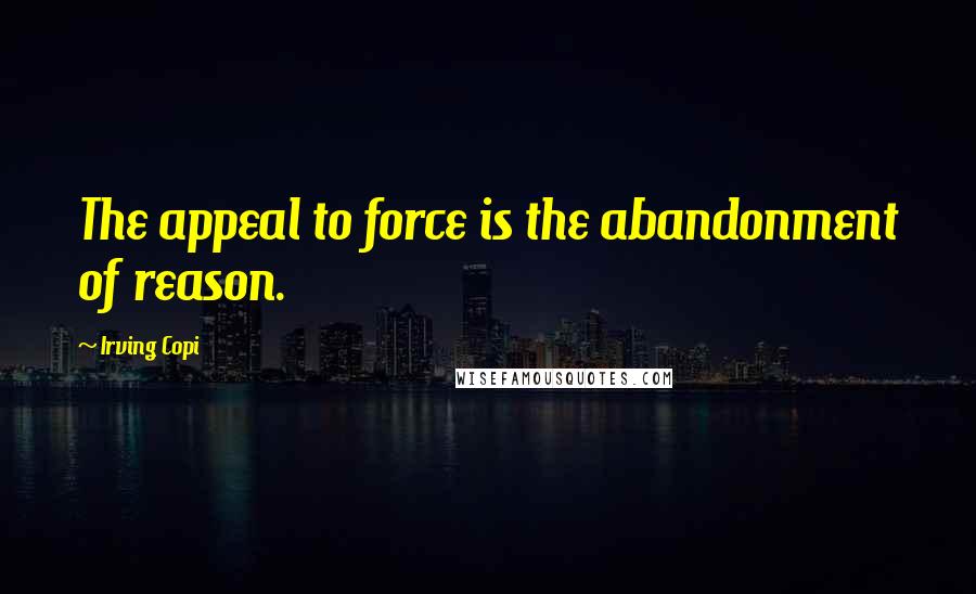 Irving Copi Quotes: The appeal to force is the abandonment of reason.