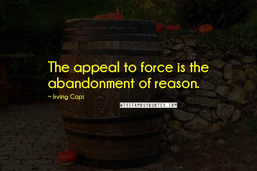 Irving Copi Quotes: The appeal to force is the abandonment of reason.