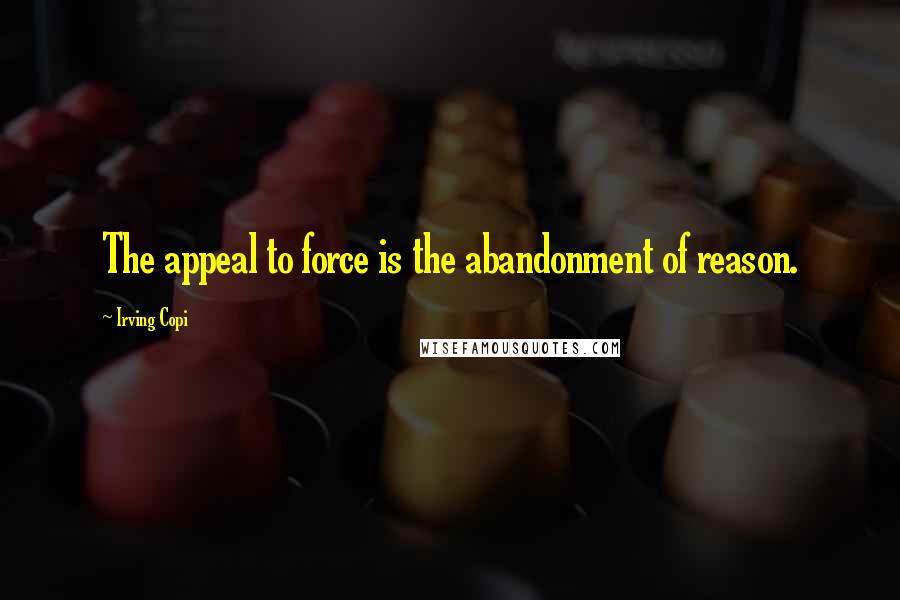 Irving Copi Quotes: The appeal to force is the abandonment of reason.