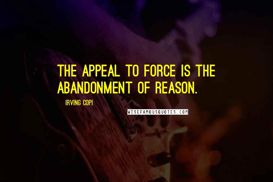 Irving Copi Quotes: The appeal to force is the abandonment of reason.