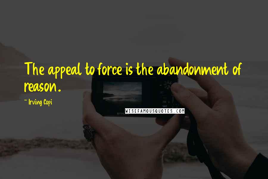 Irving Copi Quotes: The appeal to force is the abandonment of reason.