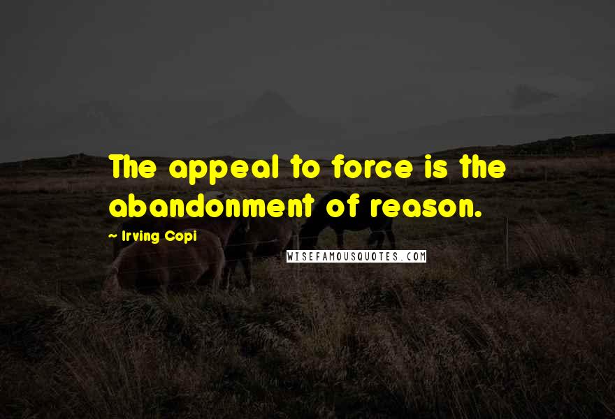 Irving Copi Quotes: The appeal to force is the abandonment of reason.