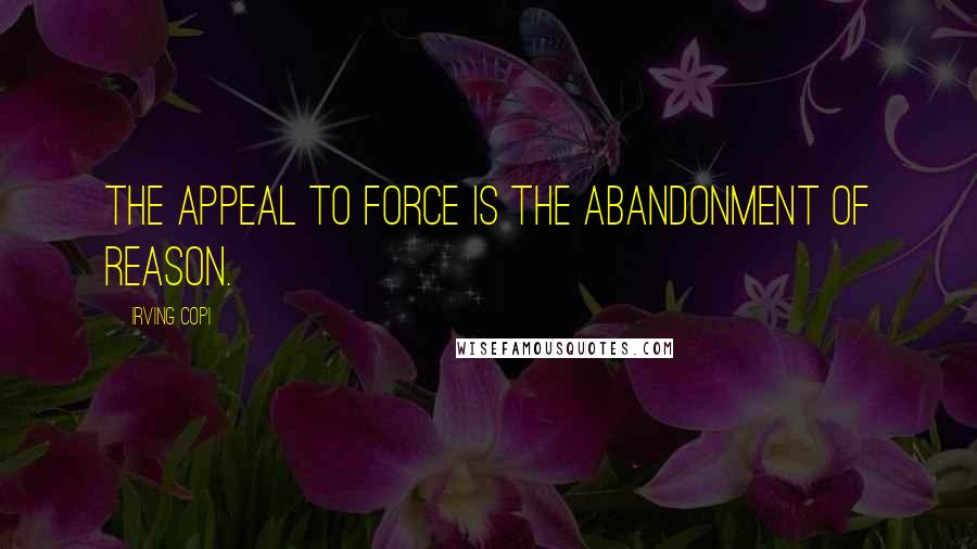 Irving Copi Quotes: The appeal to force is the abandonment of reason.