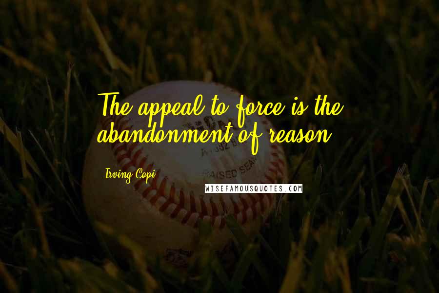 Irving Copi Quotes: The appeal to force is the abandonment of reason.