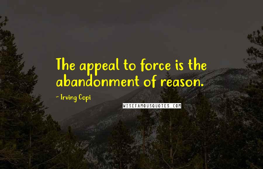 Irving Copi Quotes: The appeal to force is the abandonment of reason.