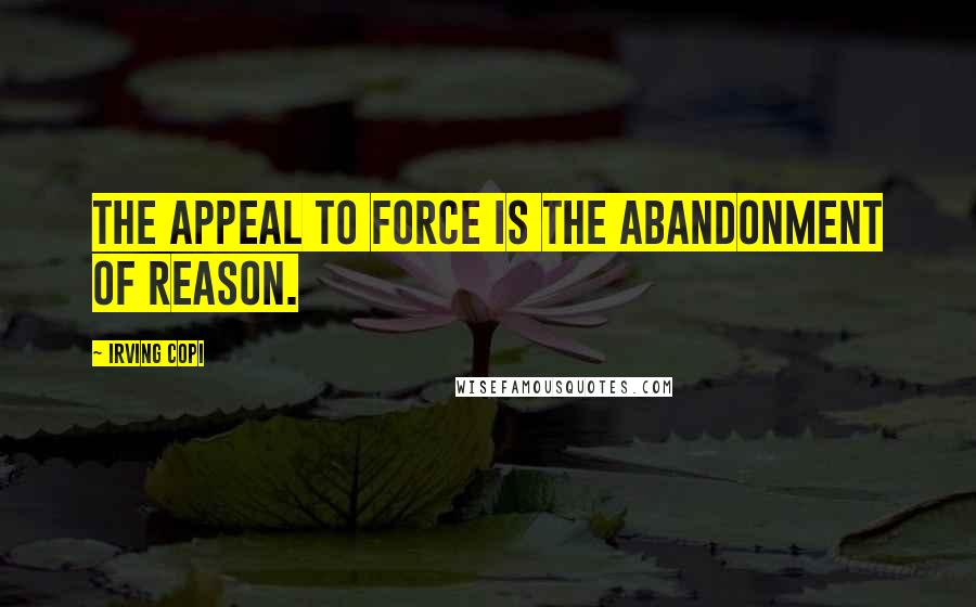 Irving Copi Quotes: The appeal to force is the abandonment of reason.