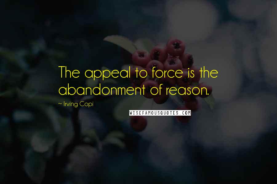 Irving Copi Quotes: The appeal to force is the abandonment of reason.