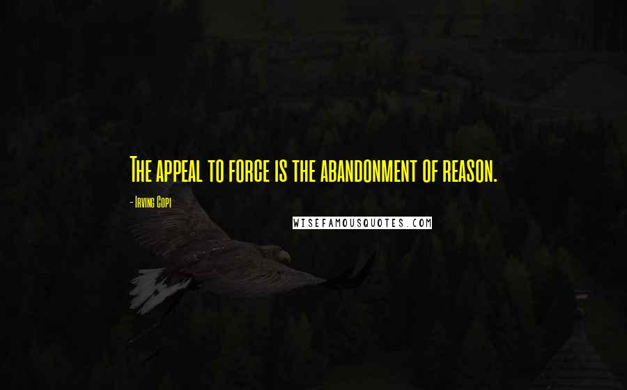 Irving Copi Quotes: The appeal to force is the abandonment of reason.