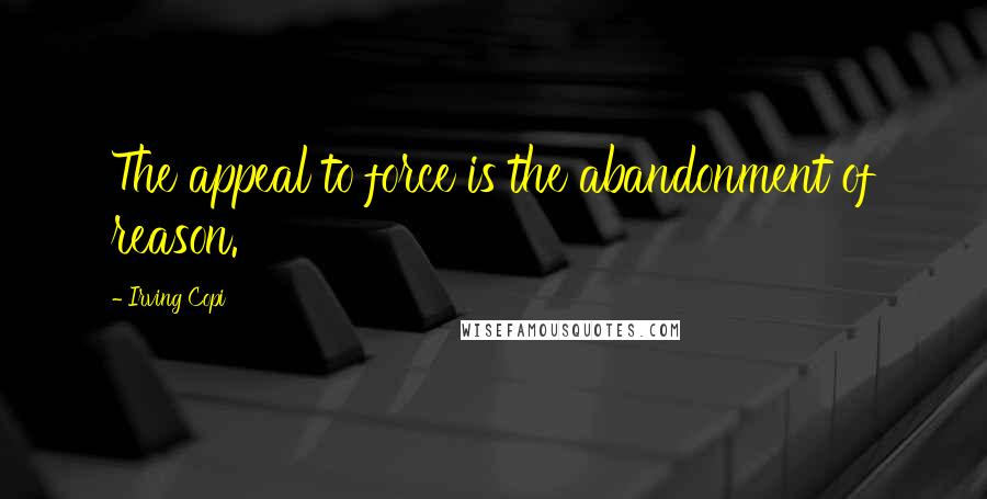 Irving Copi Quotes: The appeal to force is the abandonment of reason.