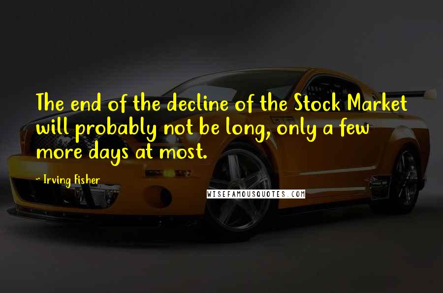 Irving Fisher Quotes: The end of the decline of the Stock Market will probably not be long, only a few more days at most.