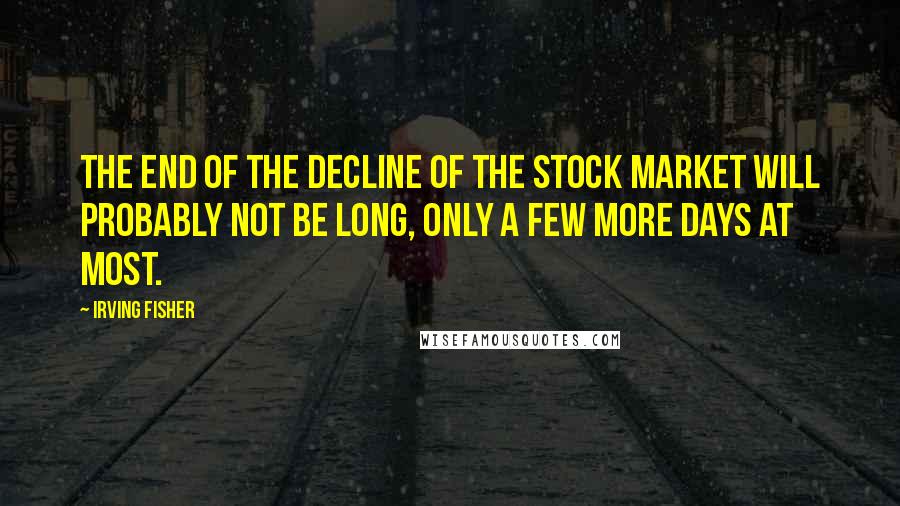 Irving Fisher Quotes: The end of the decline of the Stock Market will probably not be long, only a few more days at most.