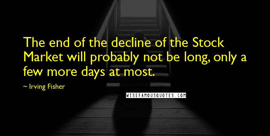 Irving Fisher Quotes: The end of the decline of the Stock Market will probably not be long, only a few more days at most.