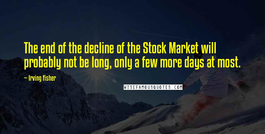 Irving Fisher Quotes: The end of the decline of the Stock Market will probably not be long, only a few more days at most.
