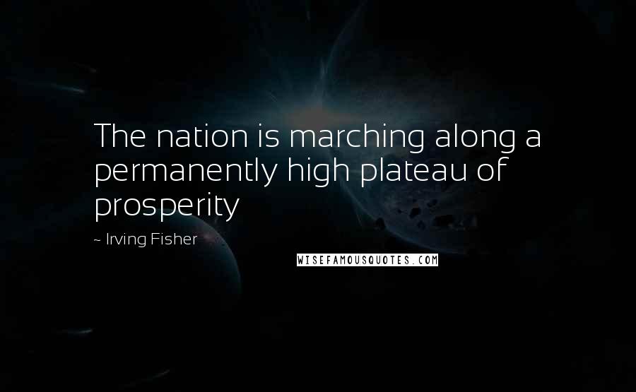 Irving Fisher Quotes: The nation is marching along a permanently high plateau of prosperity