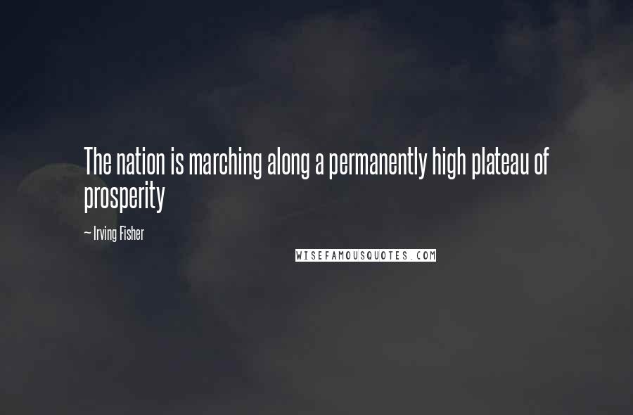 Irving Fisher Quotes: The nation is marching along a permanently high plateau of prosperity