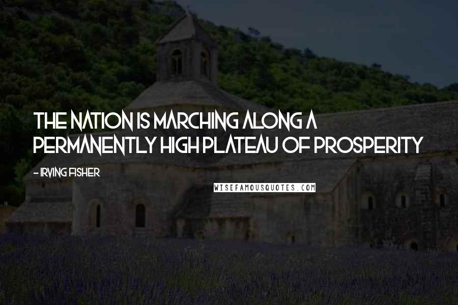 Irving Fisher Quotes: The nation is marching along a permanently high plateau of prosperity