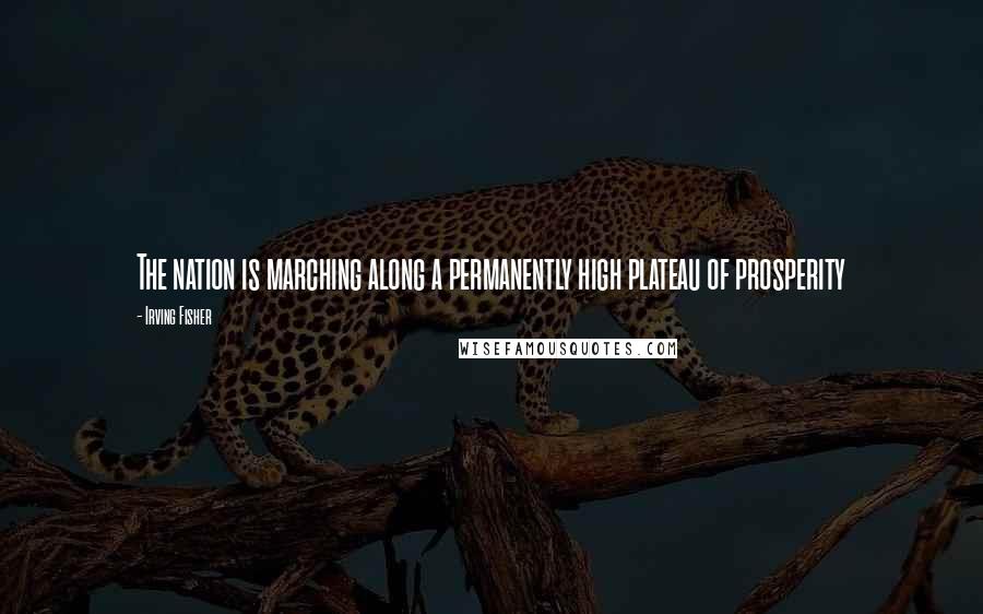 Irving Fisher Quotes: The nation is marching along a permanently high plateau of prosperity