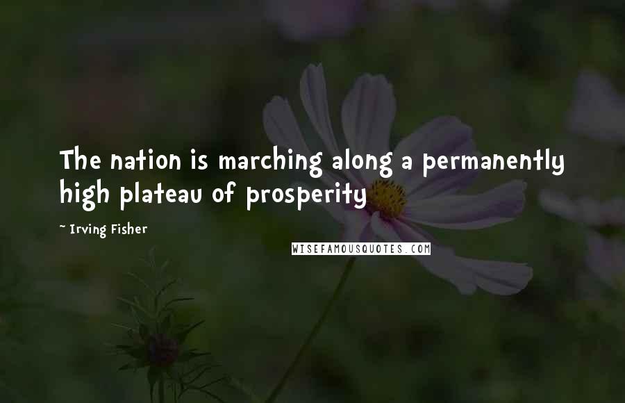 Irving Fisher Quotes: The nation is marching along a permanently high plateau of prosperity