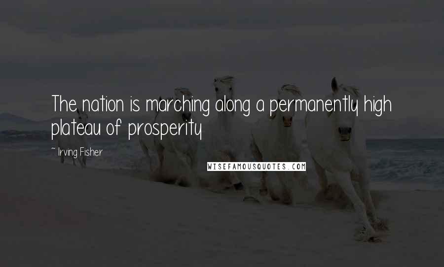 Irving Fisher Quotes: The nation is marching along a permanently high plateau of prosperity