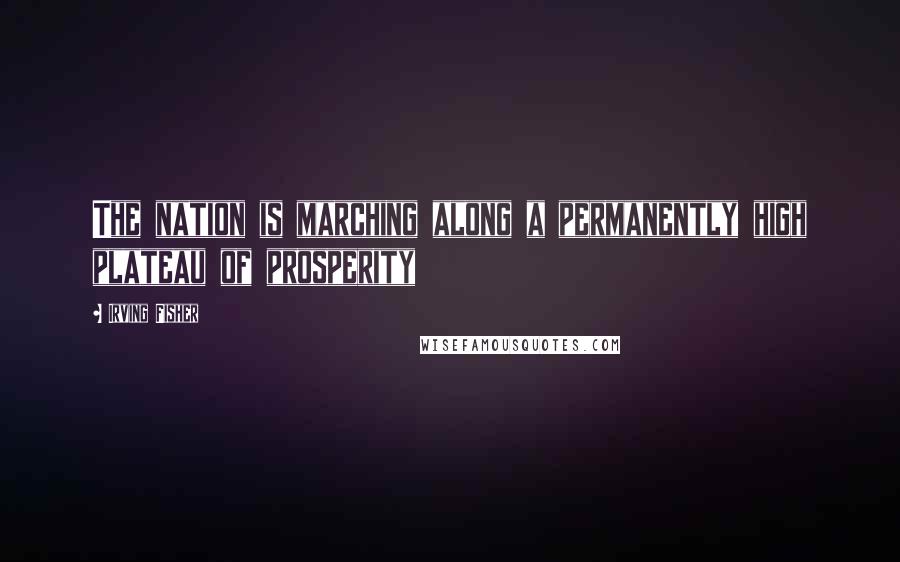 Irving Fisher Quotes: The nation is marching along a permanently high plateau of prosperity