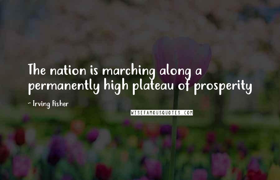 Irving Fisher Quotes: The nation is marching along a permanently high plateau of prosperity