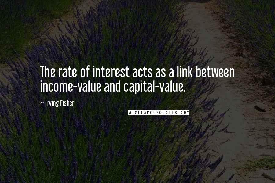 Irving Fisher Quotes: The rate of interest acts as a link between income-value and capital-value.