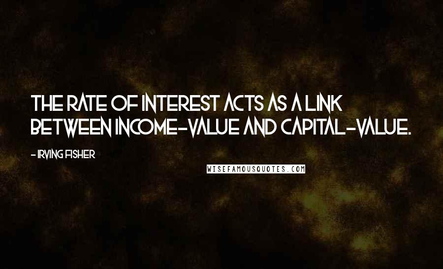 Irving Fisher Quotes: The rate of interest acts as a link between income-value and capital-value.