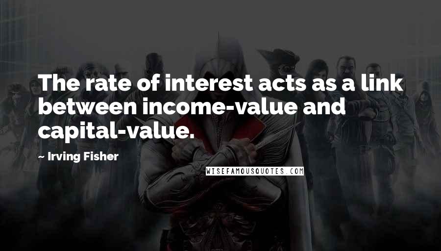 Irving Fisher Quotes: The rate of interest acts as a link between income-value and capital-value.