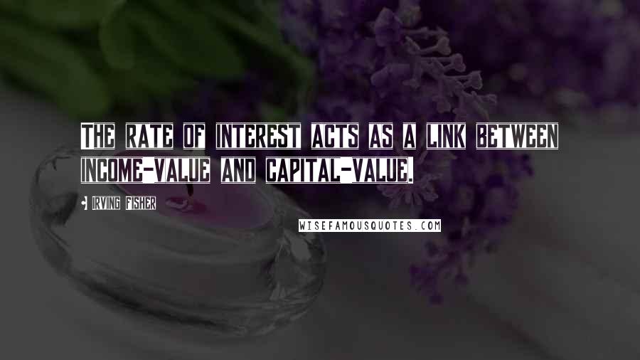 Irving Fisher Quotes: The rate of interest acts as a link between income-value and capital-value.