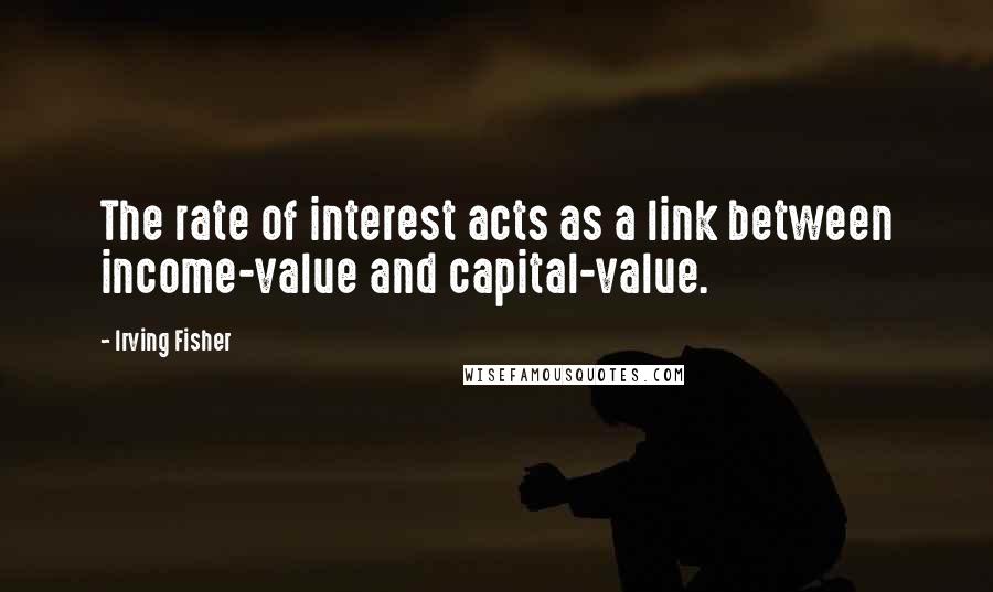 Irving Fisher Quotes: The rate of interest acts as a link between income-value and capital-value.