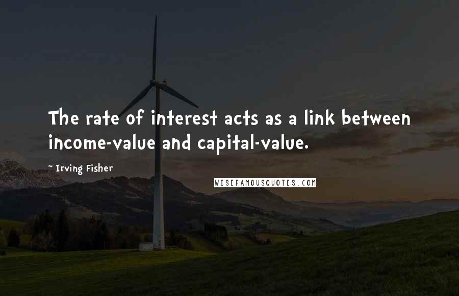 Irving Fisher Quotes: The rate of interest acts as a link between income-value and capital-value.