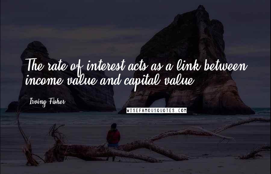 Irving Fisher Quotes: The rate of interest acts as a link between income-value and capital-value.